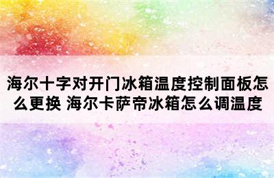 海尔十字对开门冰箱温度控制面板怎么更换 海尔卡萨帝冰箱怎么调温度